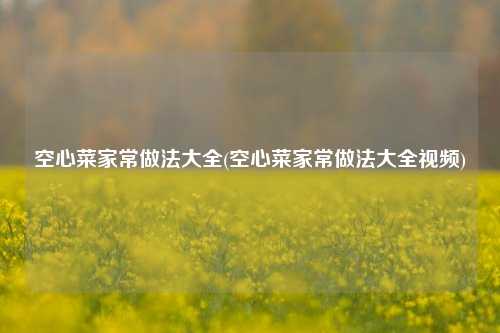 空心菜家常做法大全(空心菜家常做法大全视频)