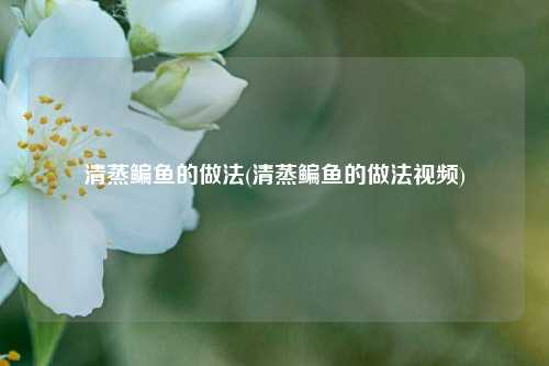 清蒸鳊鱼的做法(清蒸鳊鱼的做法视频)
